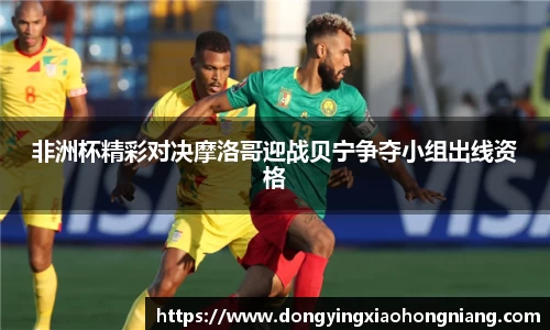 非洲杯精彩对决摩洛哥迎战贝宁争夺小组出线资格