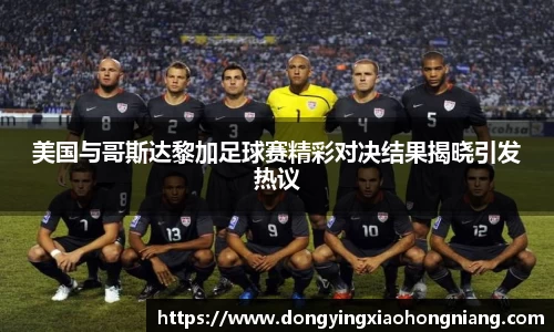 美国与哥斯达黎加足球赛精彩对决结果揭晓引发热议