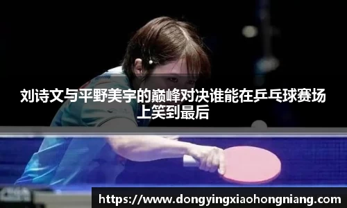 刘诗文与平野美宇的巅峰对决谁能在乒乓球赛场上笑到最后