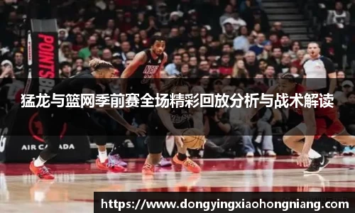 猛龙与篮网季前赛全场精彩回放分析与战术解读