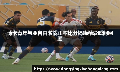 博卡青年与亚自由激战正酣比分揭晓精彩瞬间回顾