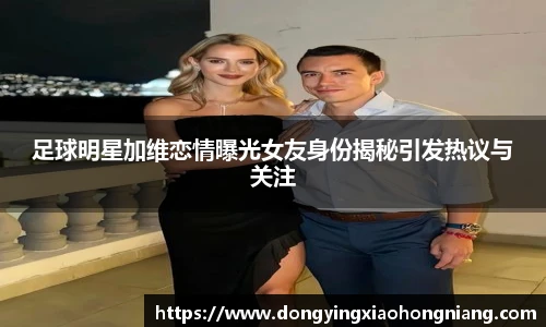 足球明星加维恋情曝光女友身份揭秘引发热议与关注