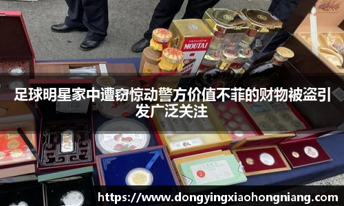 足球明星家中遭窃惊动警方价值不菲的财物被盗引发广泛关注
